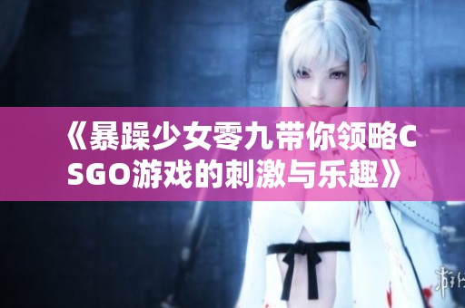 《暴躁少女零九带你领略CSGO游戏的刺激与乐趣》