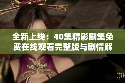 全新上线：40集精彩剧集免费在线观看完整版与剧情解析