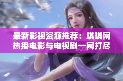 最新影视资源推荐：琪琪网热播电影与电视剧一网打尽