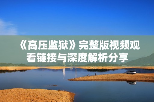 《高压监狱》完整版视频观看链接与深度解析分享