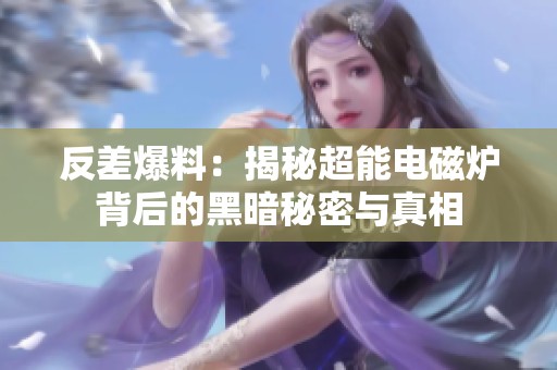 反差爆料：揭秘超能电磁炉背后的黑暗秘密与真相