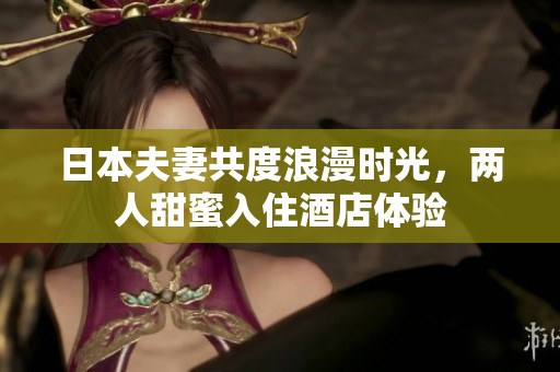日本夫妻共度浪漫时光，两人甜蜜入住酒店体验