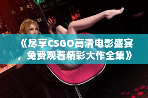 《尽享CSGO高清电影盛宴，免费观看精彩大作全集》