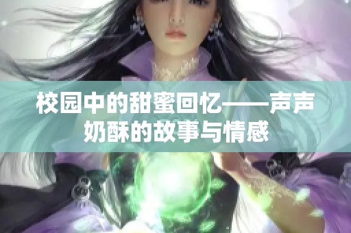 校园中的甜蜜回忆——声声奶酥的故事与情感