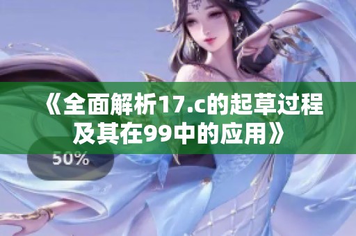 《全面解析17.c的起草过程及其在99中的应用》