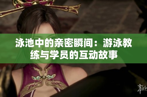 泳池中的亲密瞬间：游泳教练与学员的互动故事