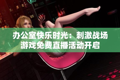 办公室快乐时光：刺激战场游戏免费直播活动开启