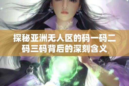 探秘亚洲无人区的码一码二码三码背后的深刻含义