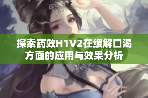 探索药效H1V2在缓解口渴方面的应用与效果分析