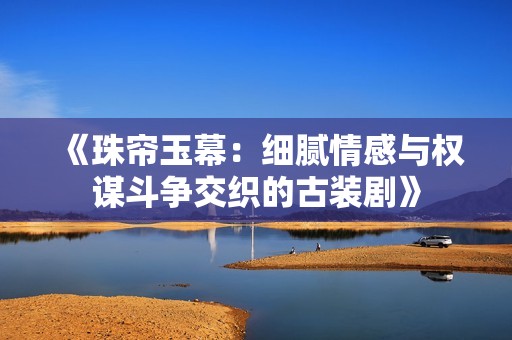 《珠帘玉幕：细腻情感与权谋斗争交织的古装剧》