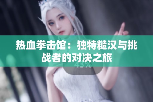热血拳击馆：独特糙汉与挑战者的对决之旅