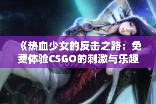 《热血少女的反击之路：免费体验CSGO的刺激与乐趣》