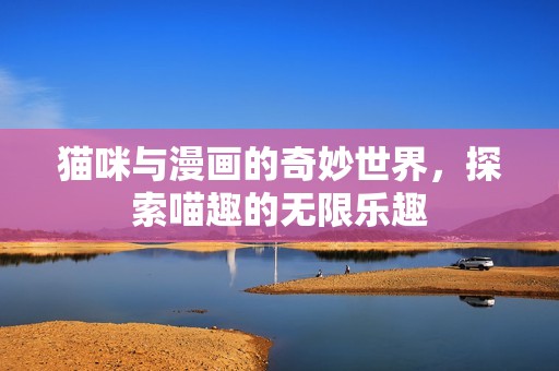 猫咪与漫画的奇妙世界，探索喵趣的无限乐趣