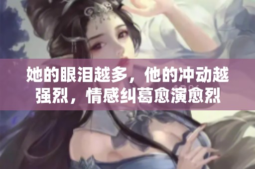她的眼泪越多，他的冲动越强烈，情感纠葛愈演愈烈