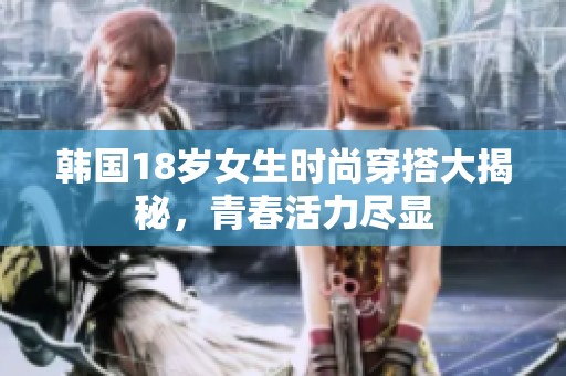 韩国18岁女生时尚穿搭大揭秘，青春活力尽显