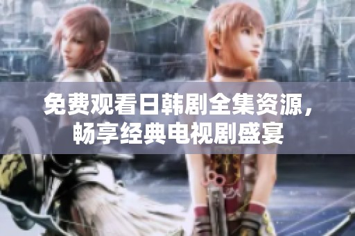 免费观看日韩剧全集资源，畅享经典电视剧盛宴