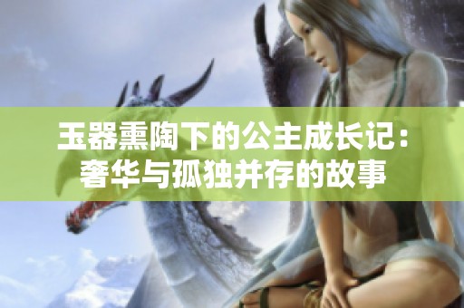 玉器熏陶下的公主成长记：奢华与孤独并存的故事