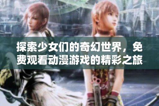 探索少女们的奇幻世界，免费观看动漫游戏的精彩之旅