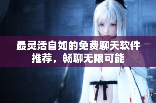 最灵活自如的免费聊天软件推荐，畅聊无限可能