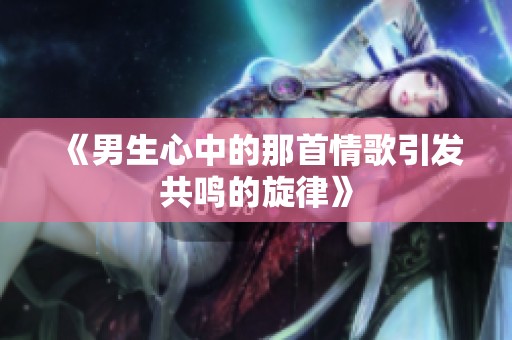 《男生心中的那首情歌引发共鸣的旋律》