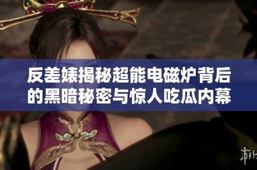 反差婊揭秘超能电磁炉背后的黑暗秘密与惊人吃瓜内幕