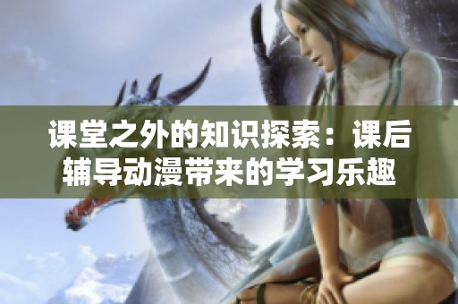 课堂之外的知识探索：课后辅导动漫带来的学习乐趣