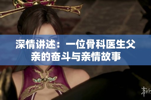 深情讲述：一位骨科医生父亲的奋斗与亲情故事