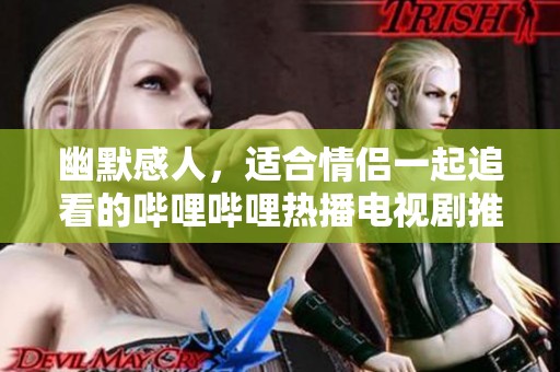 幽默感人，适合情侣一起追看的哔哩哔哩热播电视剧推荐