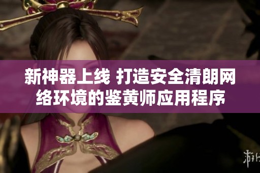 新神器上线 打造安全清朗网络环境的鉴黄师应用程序