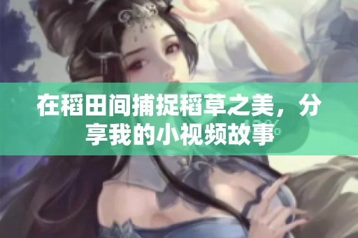 在稻田间捕捉稻草之美，分享我的小视频故事