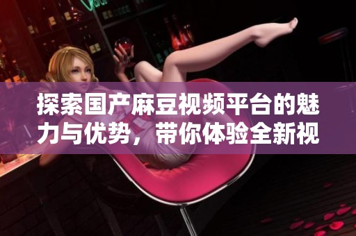 探索国产麻豆视频平台的魅力与优势，带你体验全新视听盛宴