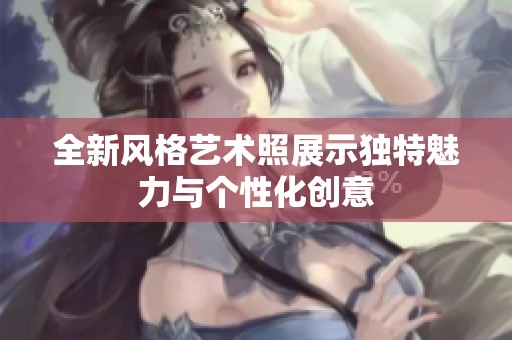 全新风格艺术照展示独特魅力与个性化创意