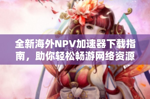 全新海外NPV加速器下载指南，助你轻松畅游网络资源