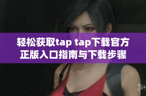 轻松获取tap tap下载官方正版入口指南与下载步骤