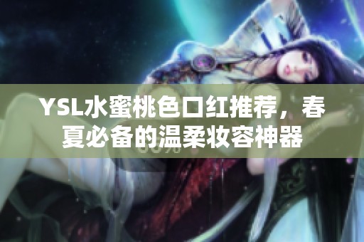 YSL水蜜桃色口红推荐，春夏必备的温柔妆容神器