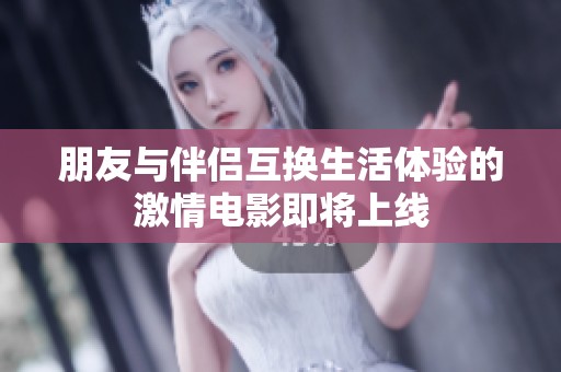 朋友与伴侣互换生活体验的激情电影即将上线