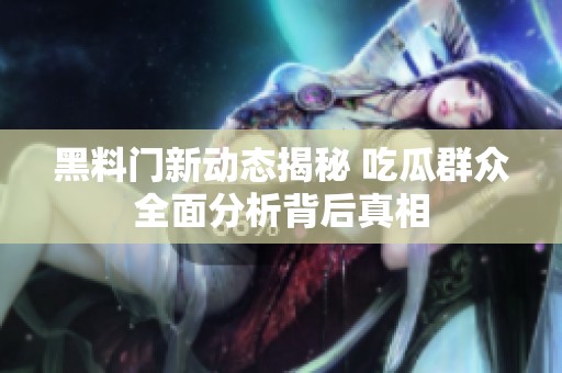 黑料门新动态揭秘 吃瓜群众全面分析背后真相