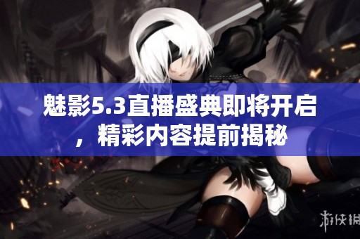 魅影5.3直播盛典即将开启，精彩内容提前揭秘