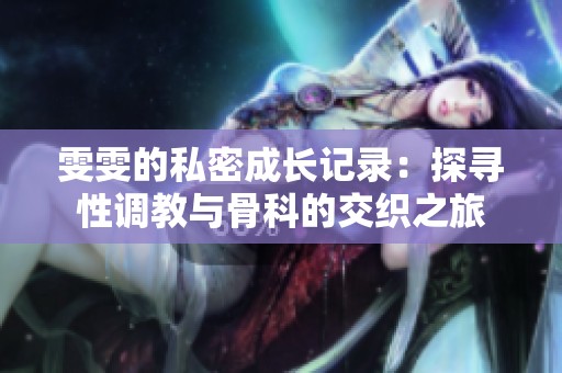 雯雯的私密成长记录：探寻性调教与骨科的交织之旅