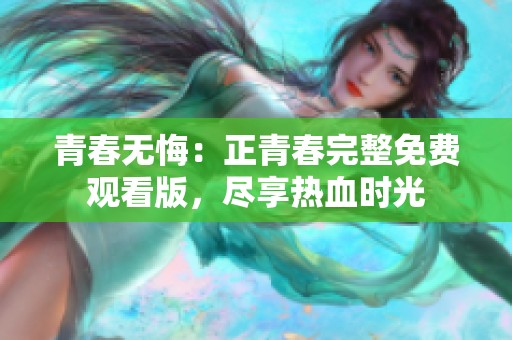 青春无悔：正青春完整免费观看版，尽享热血时光