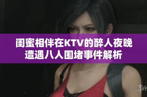 闺蜜相伴在KTV的醉人夜晚遭遇八人围堵事件解析