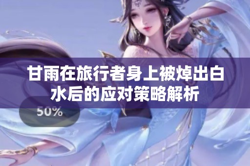 甘雨在旅行者身上被焯出白水后的应对策略解析