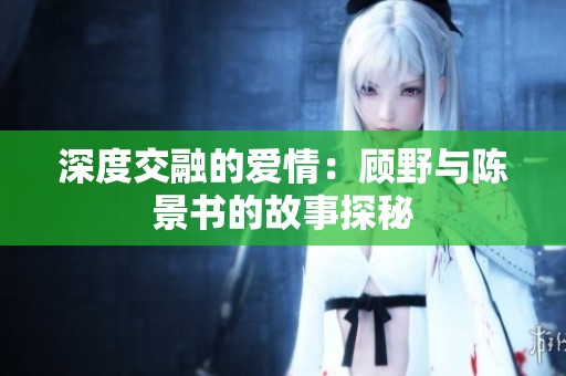 深度交融的爱情：顾野与陈景书的故事探秘