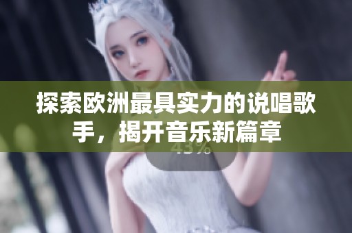 探索欧洲最具实力的说唱歌手，揭开音乐新篇章