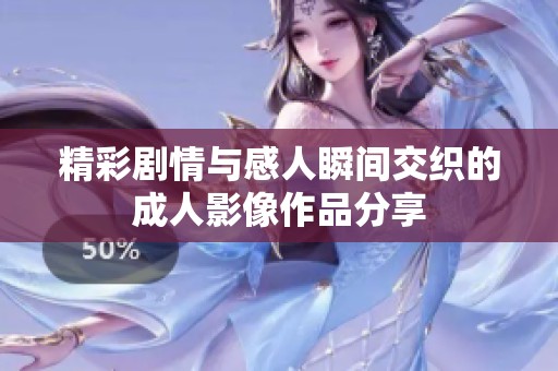 精彩剧情与感人瞬间交织的成人影像作品分享