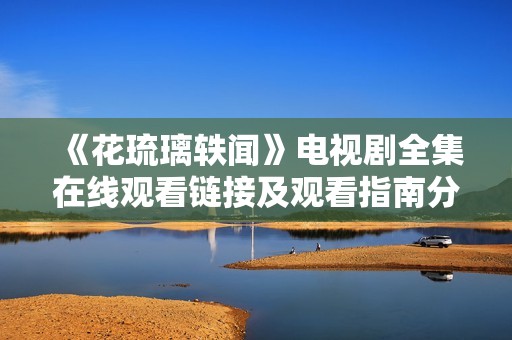 《花琉璃轶闻》电视剧全集在线观看链接及观看指南分享