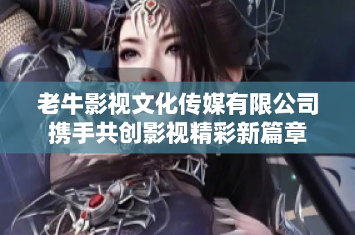 老牛影视文化传媒有限公司携手共创影视精彩新篇章
