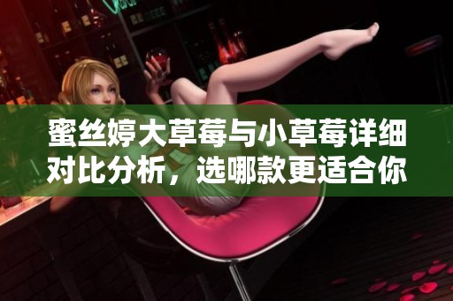 蜜丝婷大草莓与小草莓详细对比分析，选哪款更适合你  