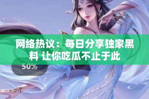 网络热议：每日分享独家黑料 让你吃瓜不止于此