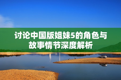 讨论中国版姐妹5的角色与故事情节深度解析